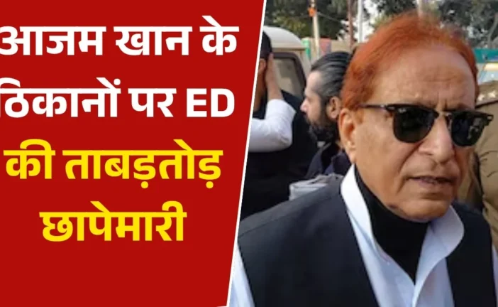 ताजा: दिल्ली से यूपी तक आजम खान के 10 ठिकानों पर ED की छा...